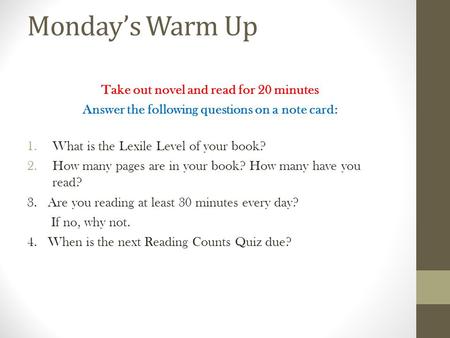 Monday’s Warm Up Take out novel and read for 20 minutes Answer the following questions on a note card: 1.What is the Lexile Level of your book? 2.How many.