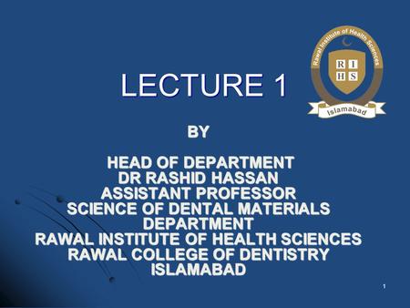LECTURE 1 By Head Of DEPARTMENT Dr Rashid Hassan Assistant Professor Science of Dental Materials DEPARTMENT RAWAL INSTITUTE OF HEALTH SCIENCES RAWAL.