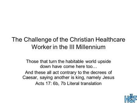 The Challenge of the Christian Healthcare Worker in the III Millennium Those that turn the habitable world upside down have come here too… And these all.