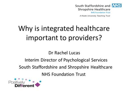 Why is integrated healthcare important to providers? Dr Rachel Lucas Interim Director of Psychological Services South Staffordshire and Shropshire Healthcare.