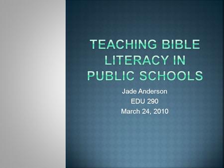 Jade Anderson EDU 290 March 24, 2010.  Whether or not Bible literacy should be taught in public schools  Importance: issue growing in popularity and.
