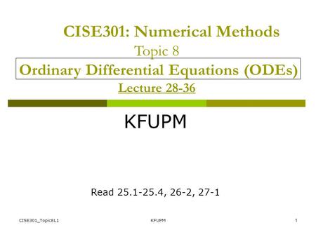 CISE301_Topic8L1KFUPM1 CISE301: Numerical Methods Topic 8 Ordinary Differential Equations (ODEs) Lecture 28-36 KFUPM Read 25.1-25.4, 26-2, 27-1.
