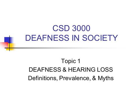 CSD 3000 DEAFNESS IN SOCIETY Topic 1 DEAFNESS & HEARING LOSS Definitions, Prevalence, & Myths.