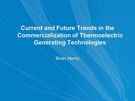 Current and Future Trends in the Commercialization of Thermoelectric Generating Technologies Brian Henry.