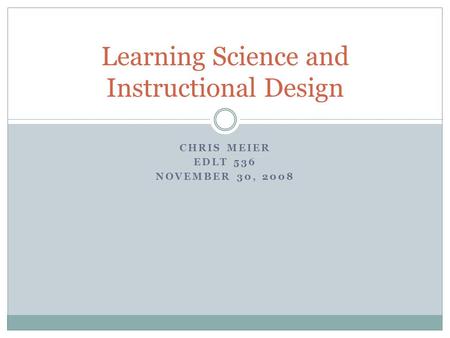 CHRIS MEIER EDLT 536 NOVEMBER 30, 2008 Learning Science and Instructional Design.