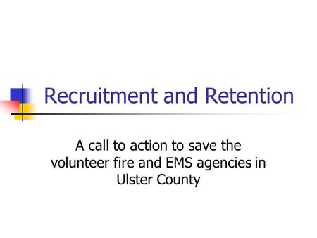 Recruitment and Retention A call to action to save the volunteer fire and EMS agencies in Ulster County.