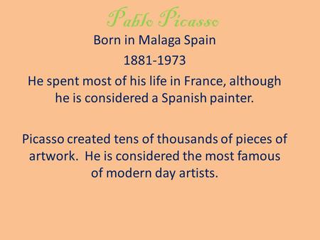 Pablo Picasso Born in Malaga Spain 1881-1973 He spent most of his life in France, although he is considered a Spanish painter. Picasso created tens of.