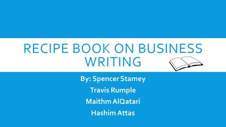 RECIPE BOOK ON BUSINESS WRITING By: Spencer Stamey Travis Rumple Maithm AlQatari Hashim Attas.
