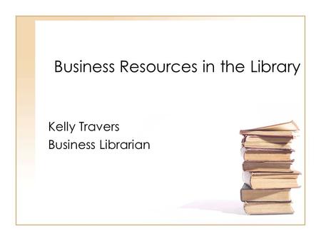 Business Resources in the Library Kelly Travers Business Librarian.
