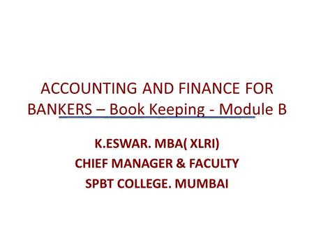 ACCOUNTING AND FINANCE FOR BANKERS – Book Keeping - Module B K.ESWAR. MBA( XLRI) CHIEF MANAGER & FACULTY SPBT COLLEGE. MUMBAI.