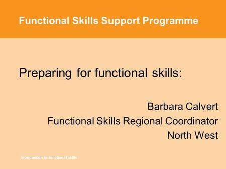 Introduction to functional skills Functional Skills Support Programme Preparing for functional skills: Barbara Calvert Functional Skills Regional Coordinator.