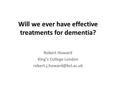 Will we ever have effective treatments for dementia? Robert Howard King’s College London