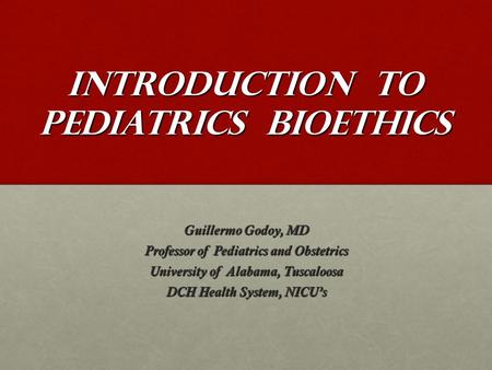 INTRODUCTION TO PEDIATRICS BIOETHICS Guillermo Godoy, MD Professor of Pediatrics and Obstetrics University of Alabama, Tuscaloosa DCH Health System, NICU’s.