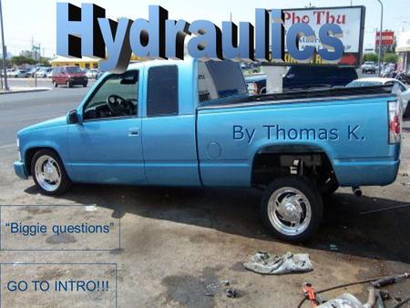 GO TO INTRO!!! By Thomas K. “Biggie questions” Introduction to Hydraulics Hydraulics and hydraulic systems can be found almost everywhere. Hydraulics.