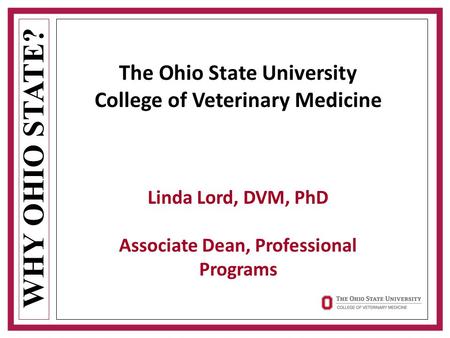 WHY OHIO STATE? The Ohio State University College of Veterinary Medicine Linda Lord, DVM, PhD Associate Dean, Professional Programs.