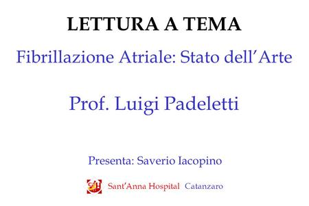 LETTURA A TEMA Fibrillazione Atriale: Stato dell’Arte Prof. Luigi Padeletti Presenta: Saverio Iacopino Sant ’ Anna Hospital Catanzaro.