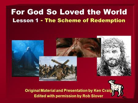 For God So Loved the World Lesson 1 - The Scheme of Redemption Original Material and Presentation by Ken Craig Edited with permission by Rob Slover.