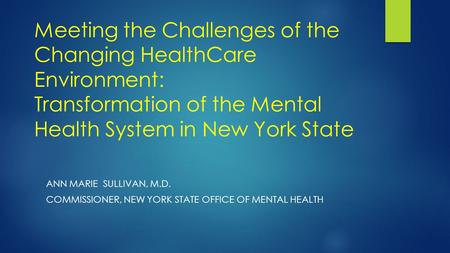 Meeting the Challenges of the Changing HealthCare Environment: Transformation of the Mental Health System in New York State ANN MARIE SULLIVAN, M.D. COMMISSIONER,
