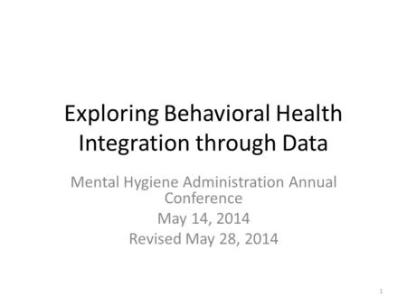Exploring Behavioral Health Integration through Data Mental Hygiene Administration Annual Conference May 14, 2014 Revised May 28, 2014 1.