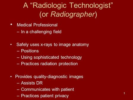 1 A “Radiologic Technologist” (or Radiographer) Medical Professional –In a challenging field Safely uses x-rays to image anatomy –Positions –Using sophisticated.
