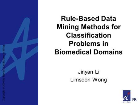 Copyright © 2004 by Jinyan Li and Limsoon Wong Rule-Based Data Mining Methods for Classification Problems in Biomedical Domains Jinyan Li Limsoon Wong.
