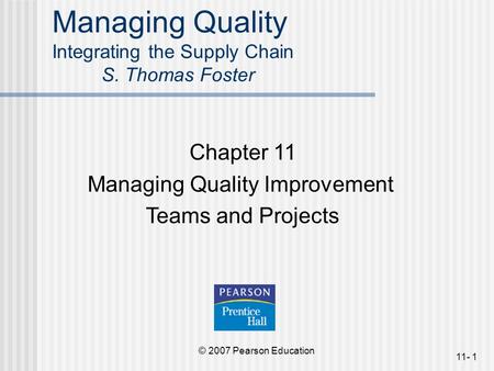 © 2007 Pearson Education 11- 1 Managing Quality Integrating the Supply Chain S. Thomas Foster Chapter 11 Managing Quality Improvement Teams and Projects.
