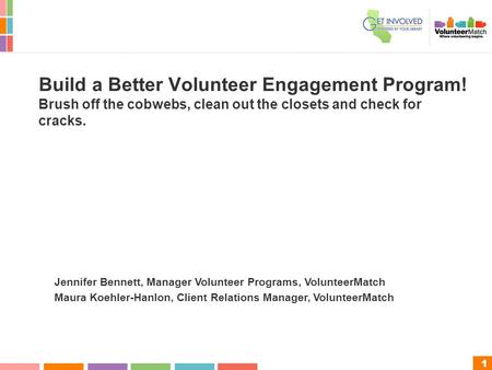 1 Build a Better Volunteer Engagement Program! Brush off the cobwebs, clean out the closets and check for cracks. Jennifer Bennett, Manager Volunteer Programs,