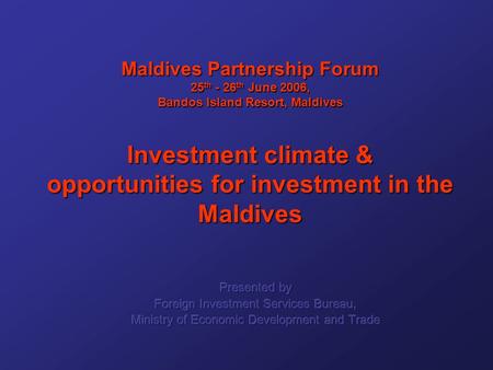 Maldives Partnership Forum 25 th - 26 th June 2006, Bandos Island Resort, Maldives Investment climate & opportunities for investment in the Maldives.