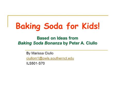 Baking Soda for Kids! By Marissa Ciullo ILS501-S70 Based on Ideas from Baking Soda Bonanza by Peter A. Ciullo.