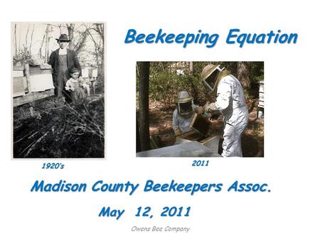 Owens Bee Company Beekeeping Equation Madison County Beekeepers Assoc. 2011 1920’s May 12, 2011.