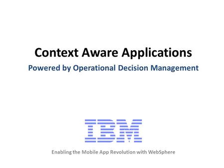 Context Aware Applications Enabling the Mobile App Revolution with WebSphere Powered by Operational Decision Management.
