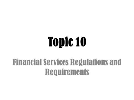 Topic 10 Financial Services Regulations and Requirements.