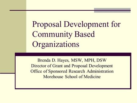 Proposal Development for Community Based Organizations Brenda D. Hayes, MSW, MPH, DSW Director of Grant and Proposal Development Office of Sponsored Research.