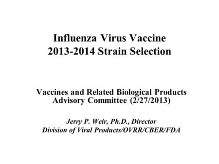 Influenza Virus Vaccine 2013-2014 Strain Selection Vaccines and Related Biological Products Advisory Committee (2/27/2013) Jerry P. Weir, Ph.D., Director.