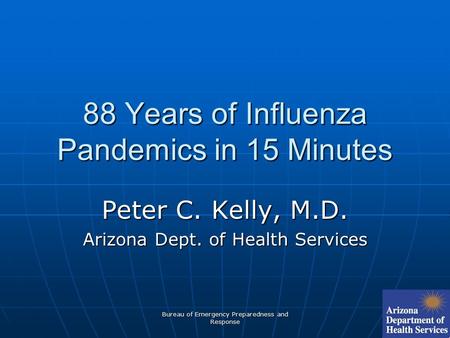 Bureau of Emergency Preparedness and Response 88 Years of Influenza Pandemics in 15 Minutes Peter C. Kelly, M.D. Arizona Dept. of Health Services.