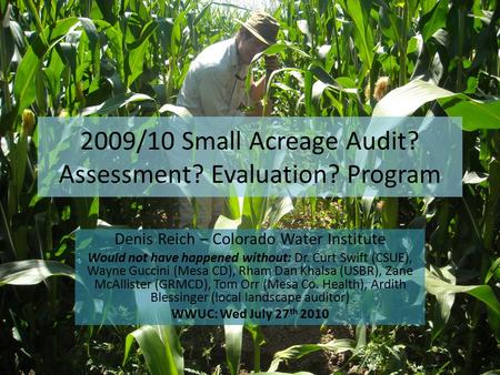 2009/10 Small Acreage Audit? Assessment? Evaluation? Program Denis Reich – Colorado Water Institute Would not have happened without: Dr. Curt Swift (CSUE),