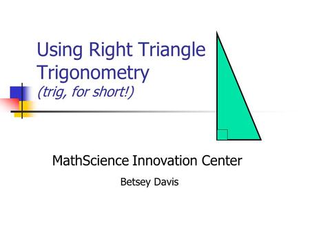 Using Right Triangle Trigonometry (trig, for short!) MathScience Innovation Center Betsey Davis.