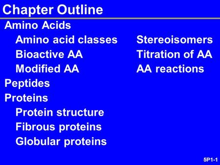 5P1-1 Chapter Outline Amino Acids Amino acid classesStereoisomers Bioactive AATitration of AA Modified AAAA reactions Peptides Proteins Protein structure.