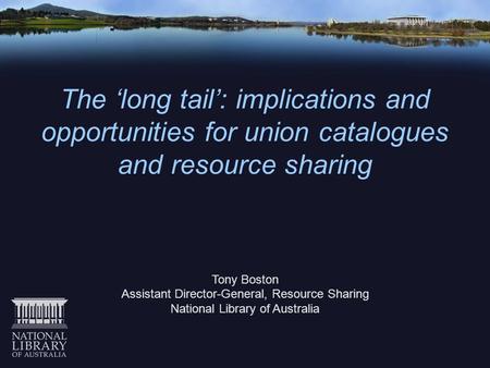 The ‘long tail’: implications and opportunities for union catalogues and resource sharing Tony Boston Assistant Director-General, Resource Sharing National.