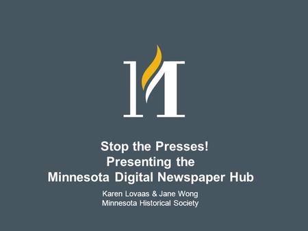Stop the Presses! Presenting the Minnesota Digital Newspaper Hub Karen Lovaas & Jane Wong Minnesota Historical Society.