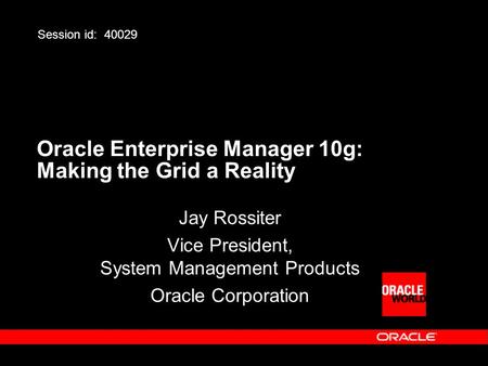 Oracle Enterprise Manager 10g: Making the Grid a Reality Jay Rossiter Vice President, System Management Products Oracle Corporation Session id: 40029.
