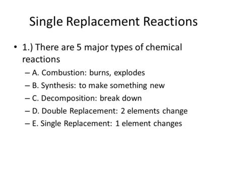 Single Replacement Reactions 1.) There are 5 major types of chemical reactions – A. Combustion: burns, explodes – B. Synthesis: to make something new –