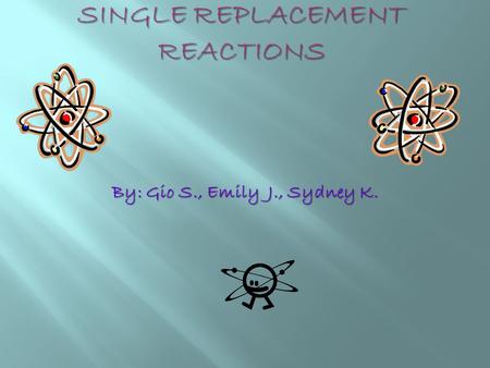 By: Gio S., Emily J., Sydney K. Single Replacement Reaction is When the atoms of an element replace the atoms of a second element or compound It is also.