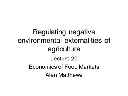 Regulating negative environmental externalities of agriculture Lecture 20 Economics of Food Markets Alan Matthews.
