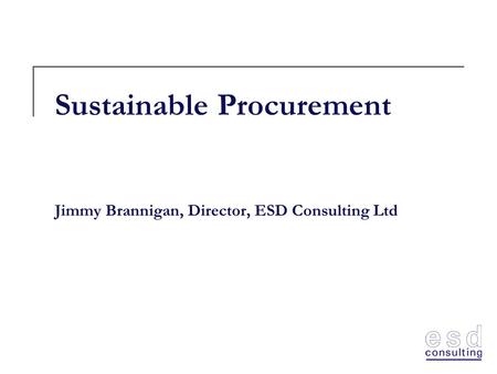 Sustainable Procurement Jimmy Brannigan, Director, ESD Consulting Ltd.