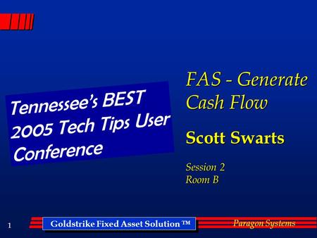 Goldstrike Fixed Asset Solution ™ Paragon Systems 1 FAS - Generate Cash Flow Scott Swarts Session 2 Room B Tennessee’s BEST 2005 Tech Tips User Conference.