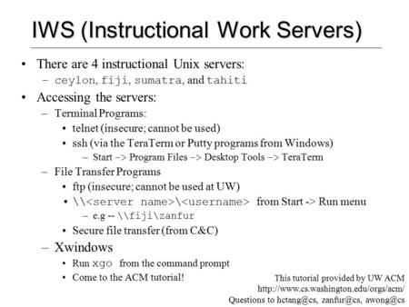 IWS (Instructional Work Servers) There are 4 instructional Unix servers: –ceylon, fiji, sumatra, and tahiti Accessing the servers: –Terminal Programs: