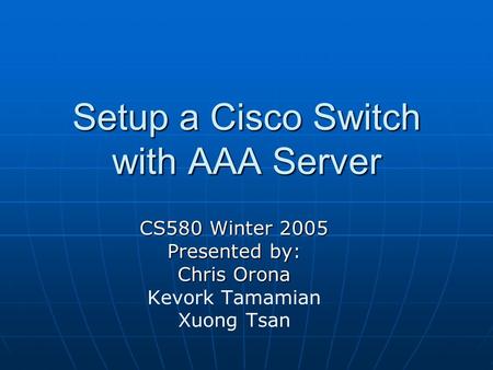 Setup a Cisco Switch with AAA Server CS580 Winter 2005 Presented by: Chris Orona Kevork Tamamian Xuong Tsan.