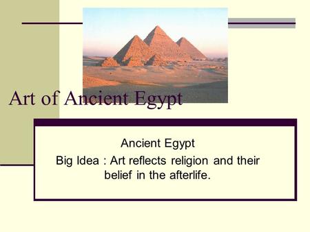 Art of Ancient Egypt Ancient Egypt Big Idea : Art reflects religion and their belief in the afterlife.
