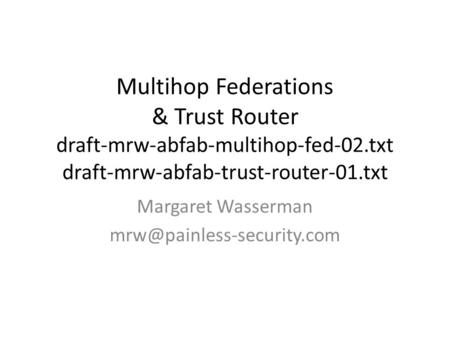 Multihop Federations & Trust Router draft-mrw-abfab-multihop-fed-02.txt draft-mrw-abfab-trust-router-01.txt Margaret Wasserman